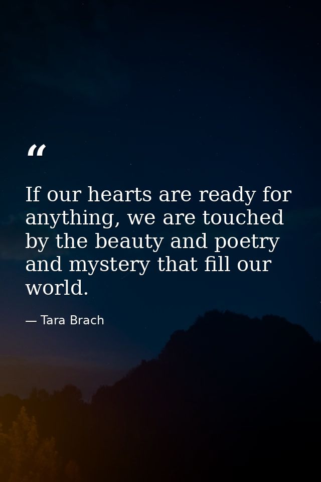 If our hearts are ready for anything, we are touched by the beauty and poetry and mystery that fill our world. — Tara Brach