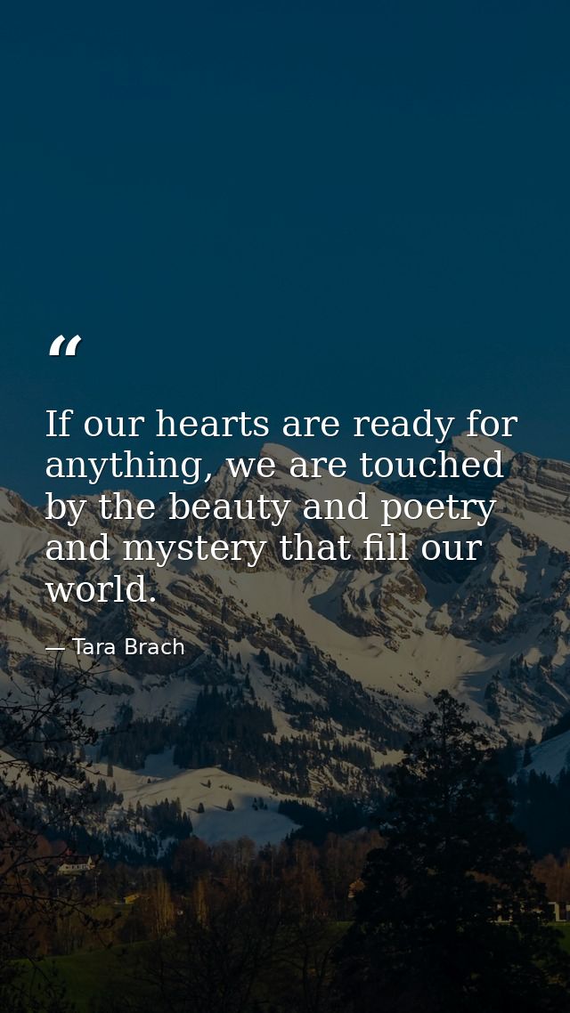 If our hearts are ready for anything, we are touched by the beauty and poetry and mystery that fill our world. — Tara Brach