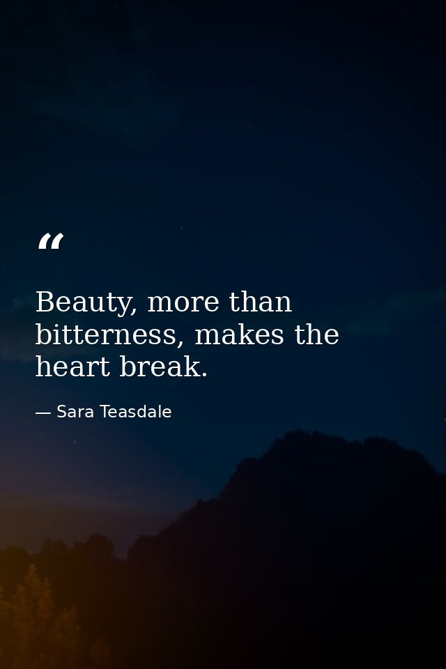 Beauty, more than bitterness, makes the heart break. — Sara Teasdale