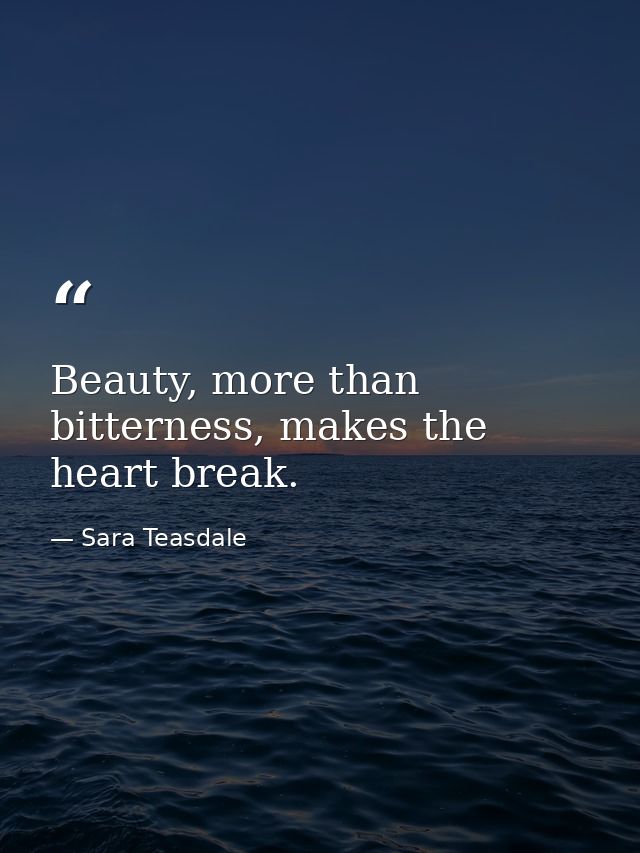 Beauty, more than bitterness, makes the heart break. — Sara Teasdale