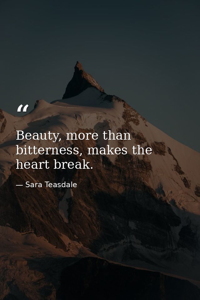 Beauty, more than bitterness, makes the heart break. — Sara Teasdale