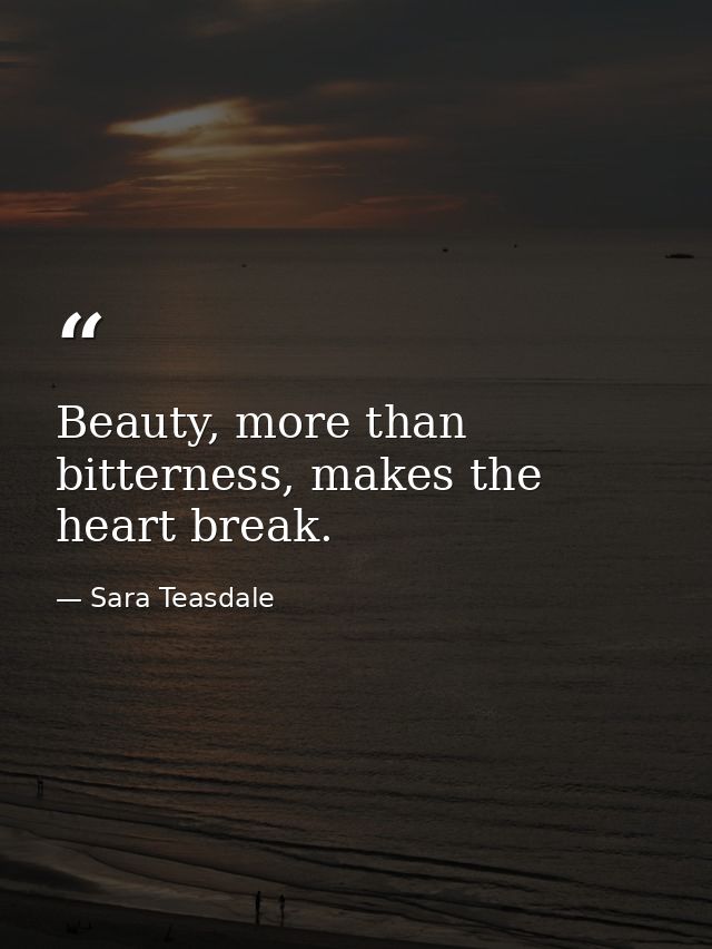 Beauty, more than bitterness, makes the heart break. — Sara Teasdale