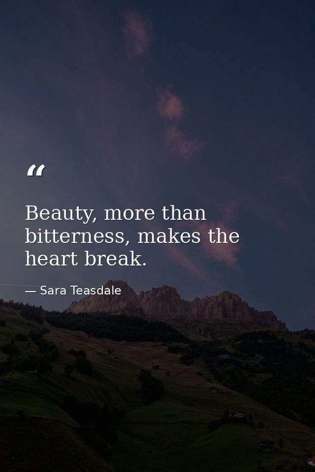 Beauty, more than bitterness, makes the heart break. — Sara Teasdale
