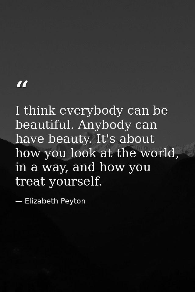 I think everybody can be beautiful. Anybody can have beauty. It's about how you look at the world, in a way, and how you — Elizabeth Peyton