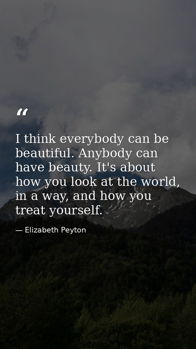 I think everybody can be beautiful. Anybody can have beauty. It's about how you look at the world, in a way, and how you — Elizabeth Peyton