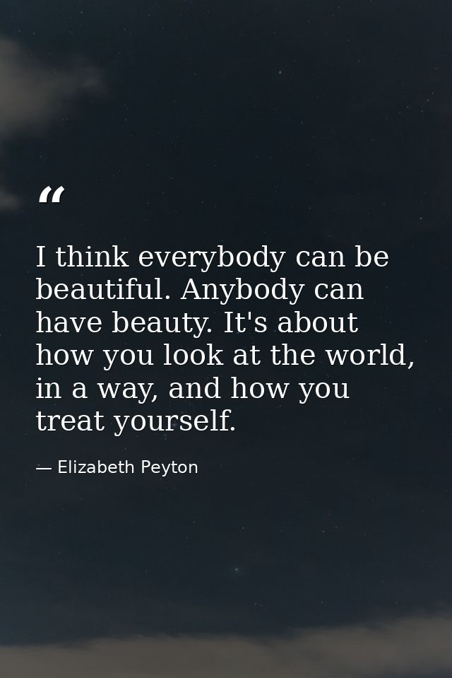 I think everybody can be beautiful. Anybody can have beauty. It's about how you look at the world, in a way, and how you — Elizabeth Peyton