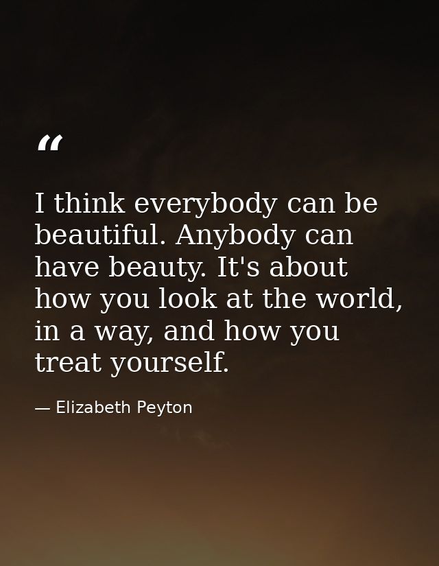 I think everybody can be beautiful. Anybody can have beauty. It's about how you look at the world, in a way, and how you — Elizabeth Peyton