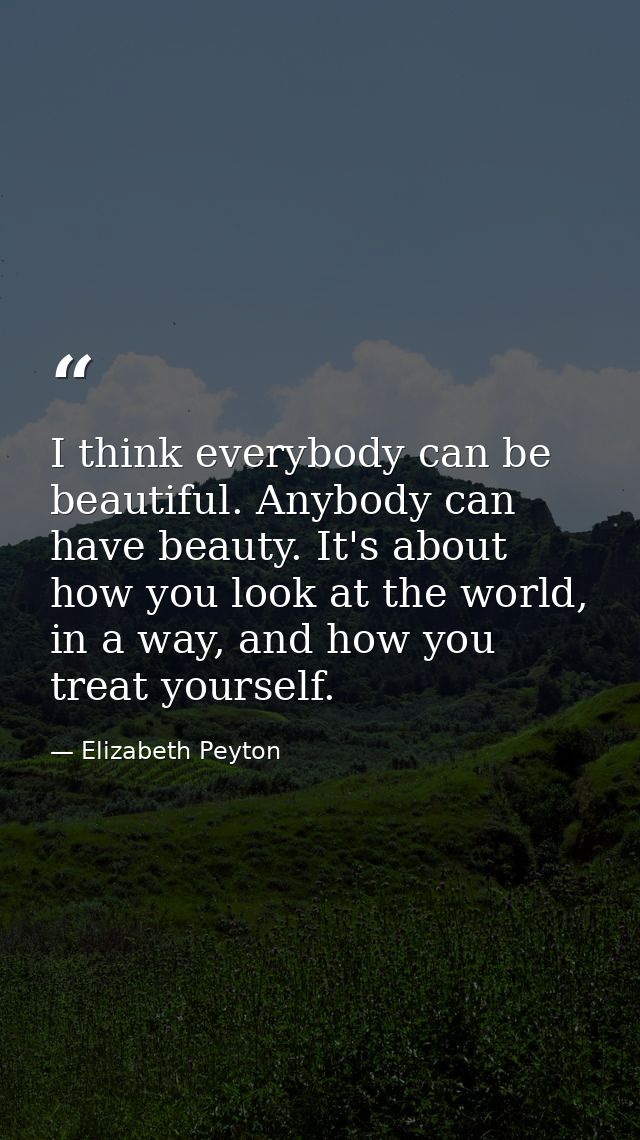 I think everybody can be beautiful. Anybody can have beauty. It's about how you look at the world, in a way, and how you — Elizabeth Peyton