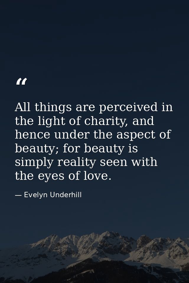 All things are perceived in the light of charity, and hence under the aspect of beauty; for beauty is simply reality see — Evelyn Underhill