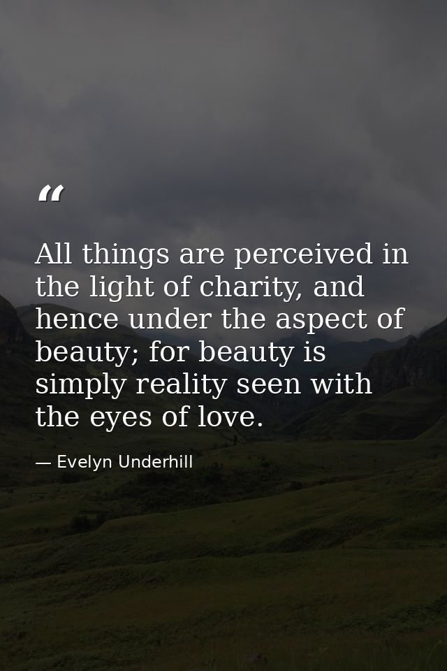 All things are perceived in the light of charity, and hence under the aspect of beauty; for beauty is simply reality see — Evelyn Underhill