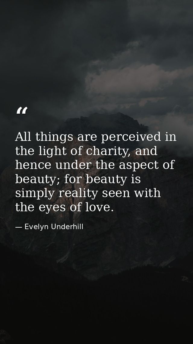 All things are perceived in the light of charity, and hence under the aspect of beauty; for beauty is simply reality see — Evelyn Underhill