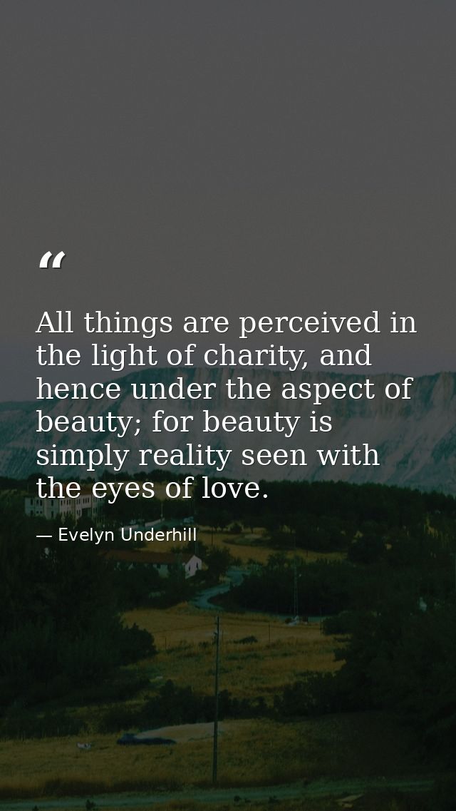 All things are perceived in the light of charity, and hence under the aspect of beauty; for beauty is simply reality see — Evelyn Underhill