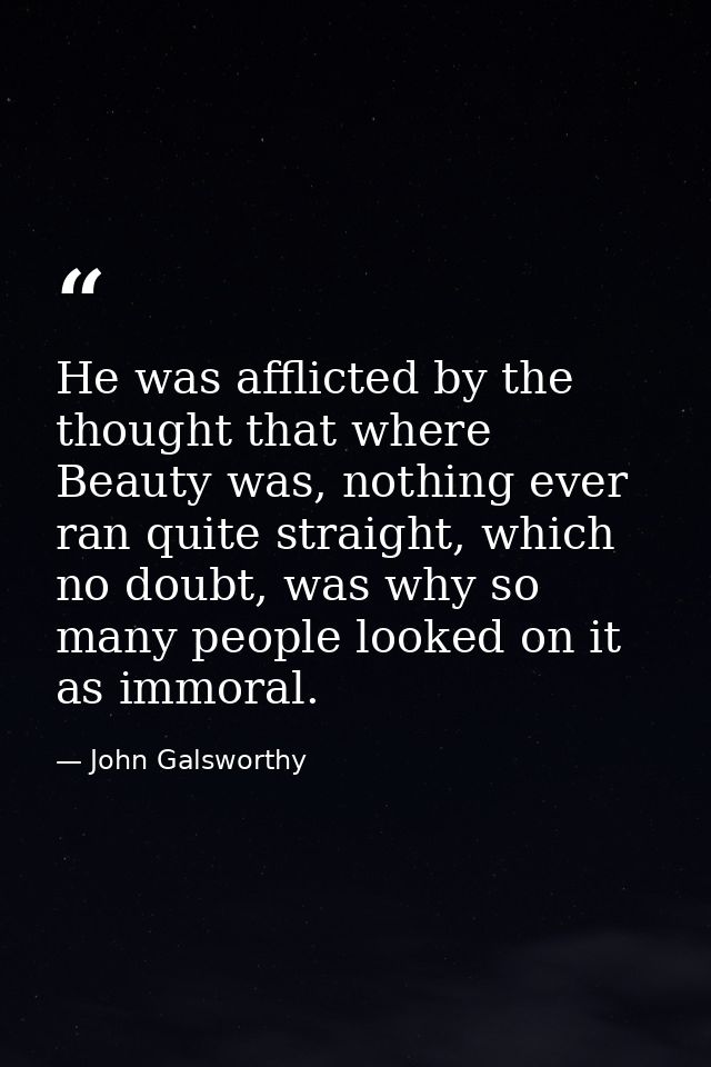 He was afflicted by the thought that where Beauty was, nothing ever ran quite straight, which no doubt, was why so many  — John Galsworthy