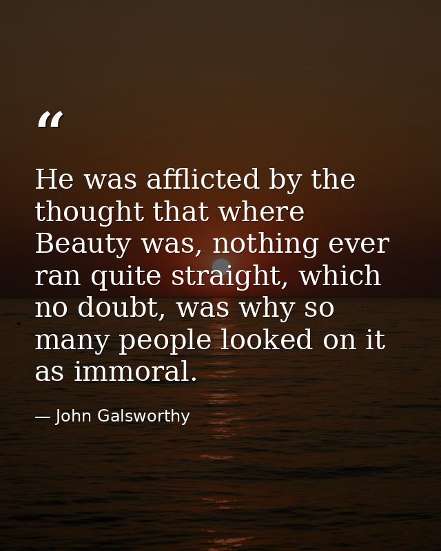 He was afflicted by the thought that where Beauty was, nothing ever ran quite straight, which no doubt, was why so many  — John Galsworthy