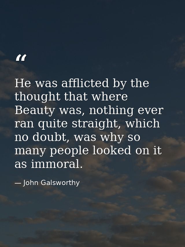 He was afflicted by the thought that where Beauty was, nothing ever ran quite straight, which no doubt, was why so many  — John Galsworthy