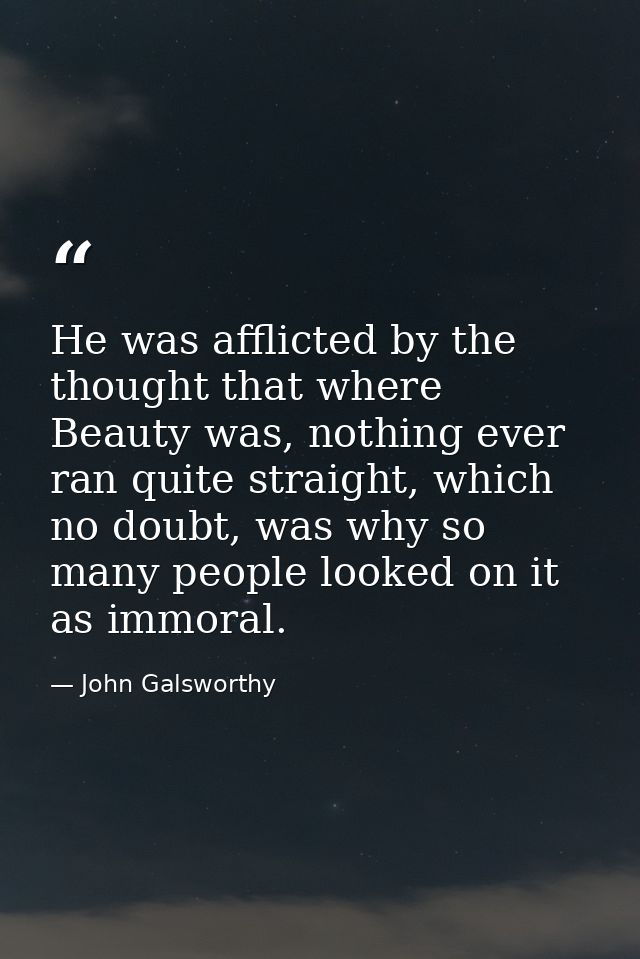 He was afflicted by the thought that where Beauty was, nothing ever ran quite straight, which no doubt, was why so many  — John Galsworthy