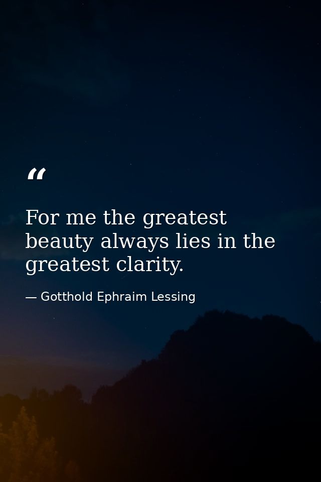 For me the greatest beauty always lies in the greatest clarity. — Gotthold Ephraim Lessing