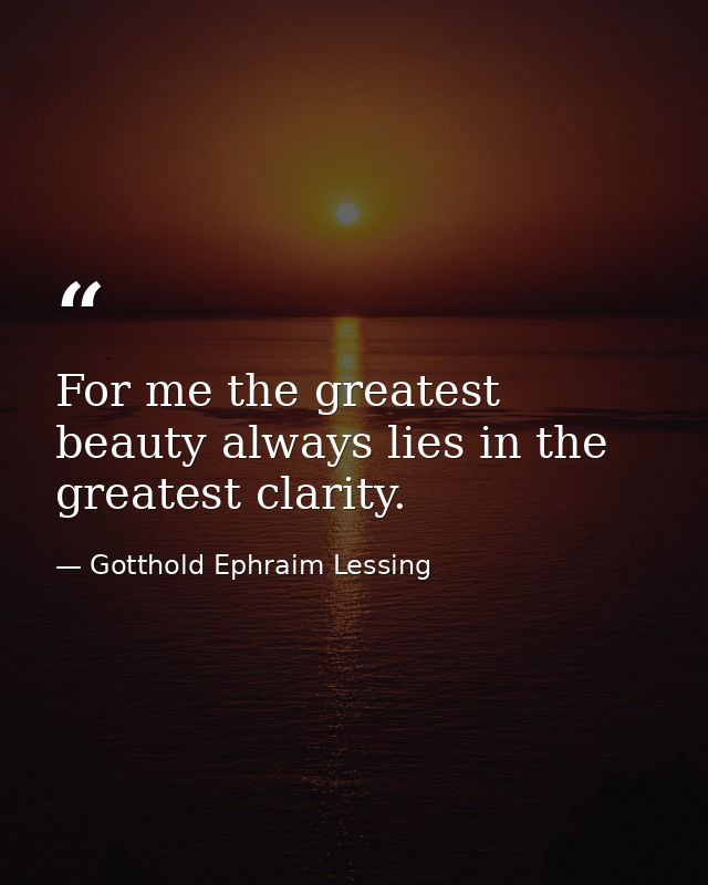 For me the greatest beauty always lies in the greatest clarity. — Gotthold Ephraim Lessing