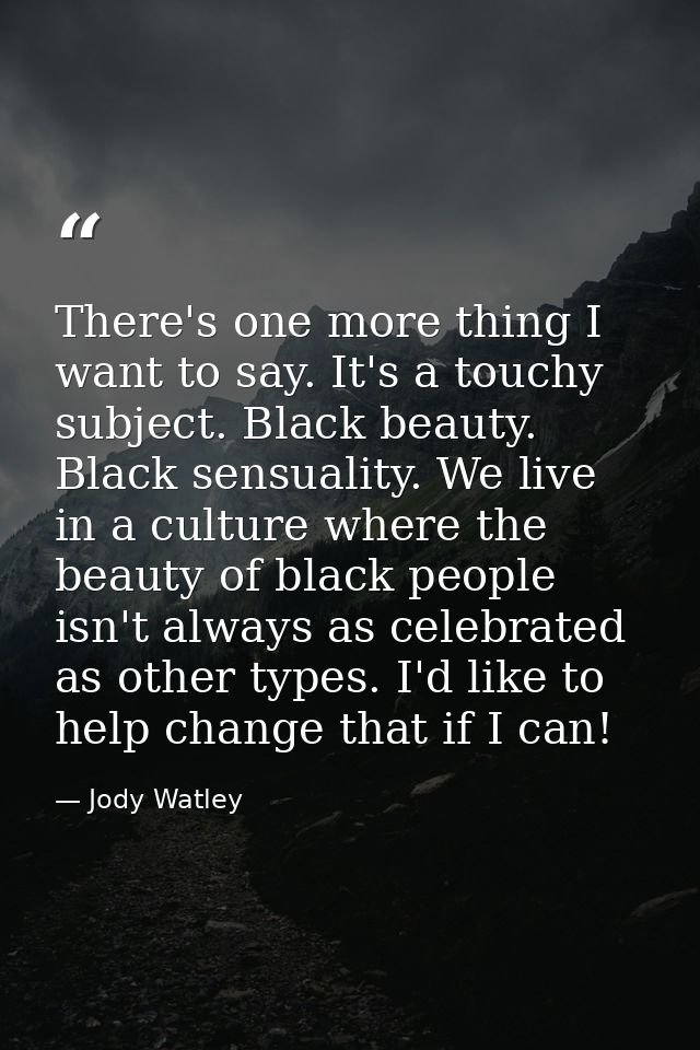 There's one more thing I want to say. It's a touchy subject. Black beauty. Black sensuality. We live in a culture where  — Jody Watley