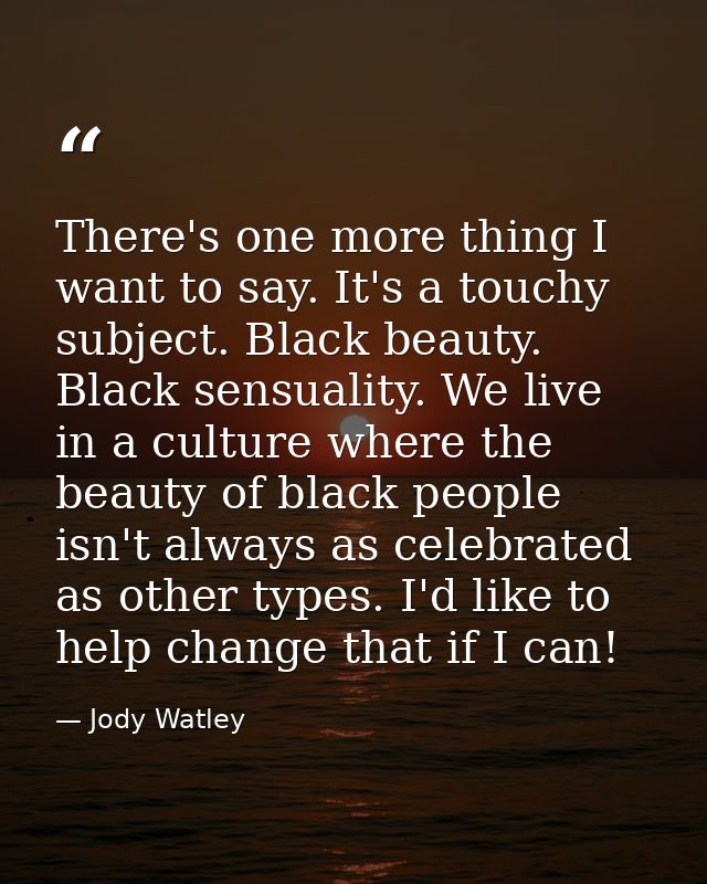 There's one more thing I want to say. It's a touchy subject. Black beauty. Black sensuality. We live in a culture where  — Jody Watley