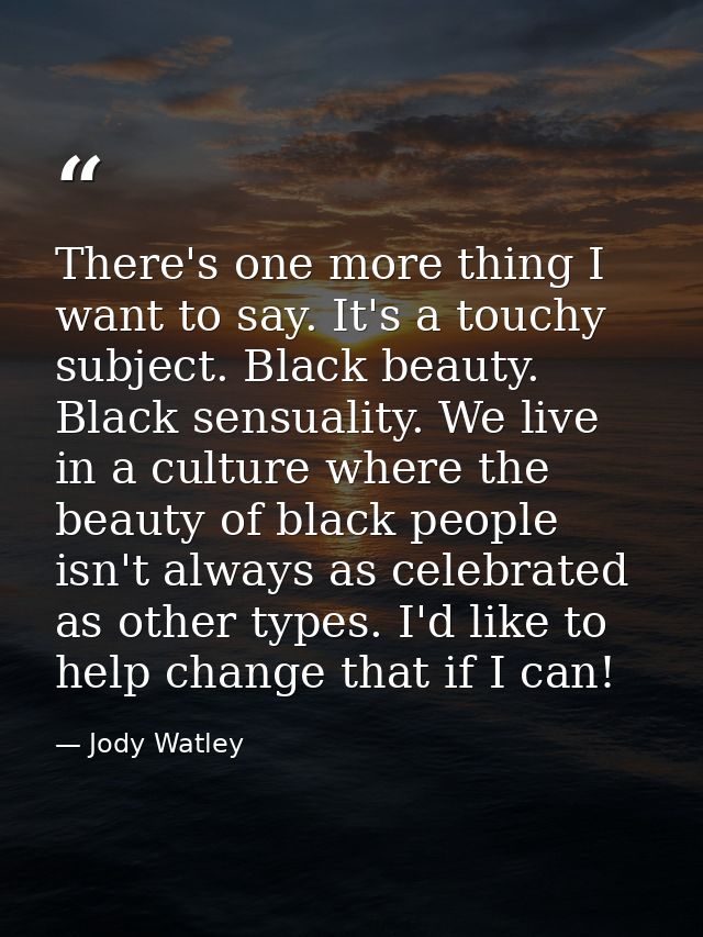 There's one more thing I want to say. It's a touchy subject. Black beauty. Black sensuality. We live in a culture where  — Jody Watley