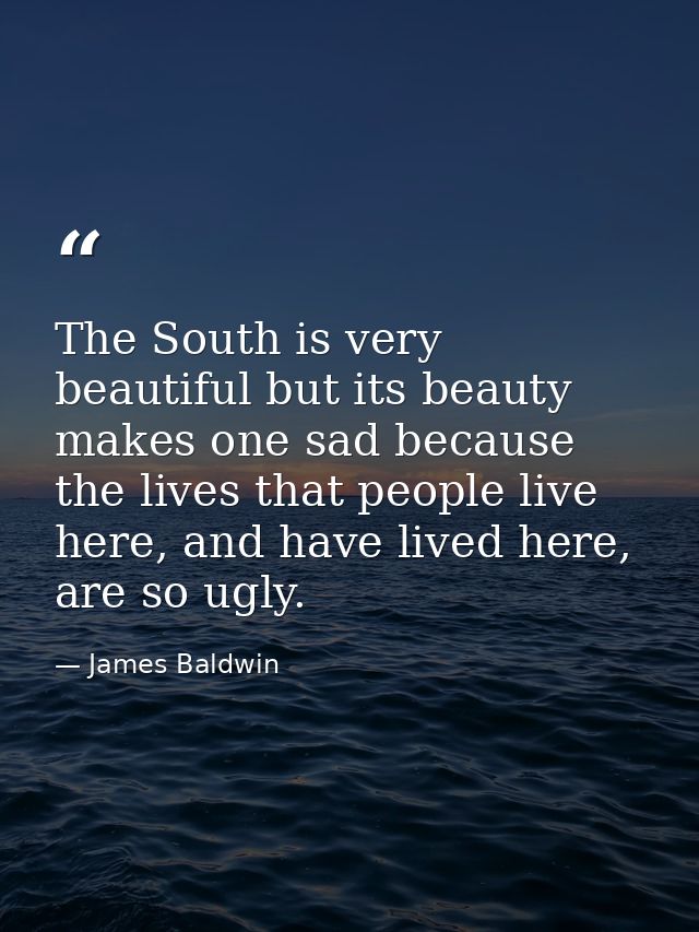 The South is very beautiful but its beauty makes one sad because the lives that people live here, and have lived here, a — James Baldwin