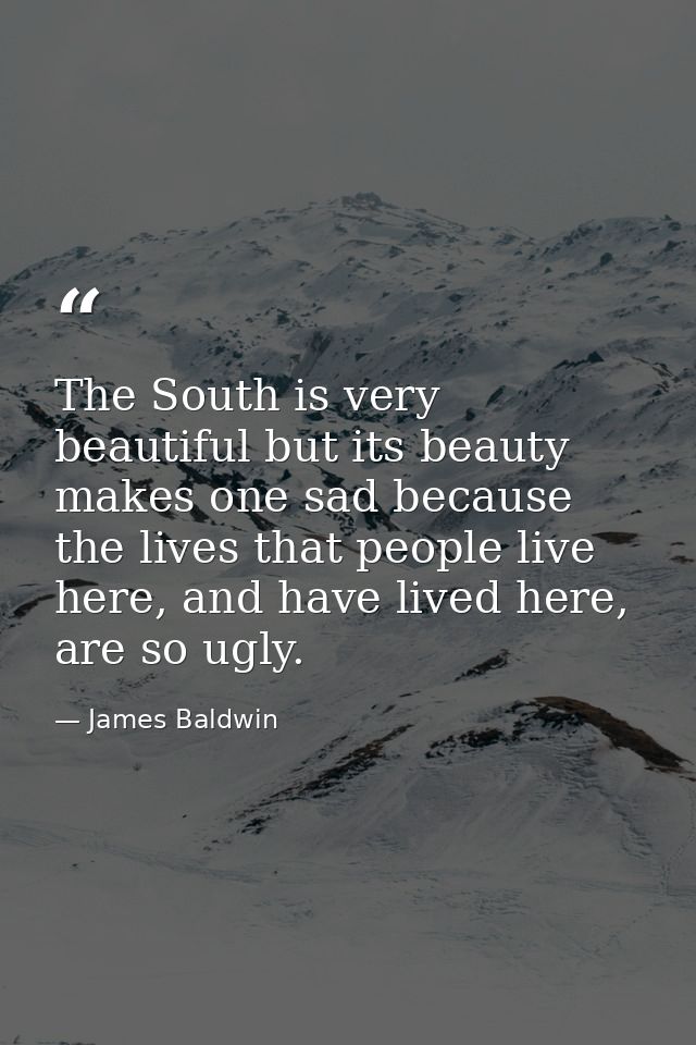 The South is very beautiful but its beauty makes one sad because the lives that people live here, and have lived here, a — James Baldwin
