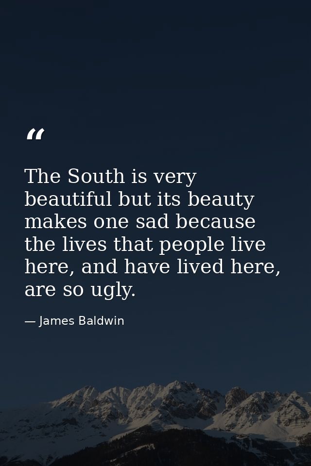 The South is very beautiful but its beauty makes one sad because the lives that people live here, and have lived here, a — James Baldwin