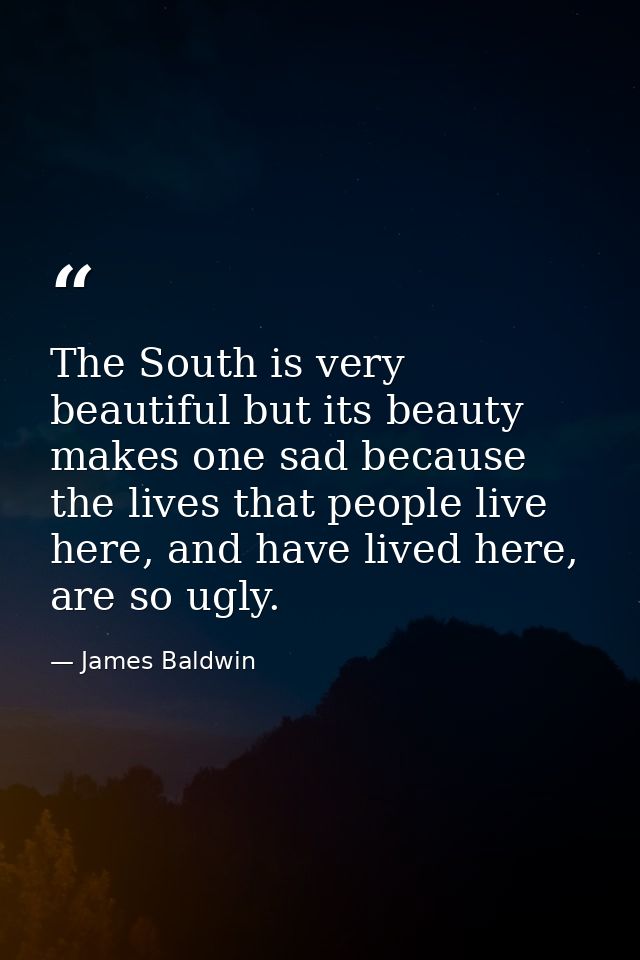 The South is very beautiful but its beauty makes one sad because the lives that people live here, and have lived here, a — James Baldwin