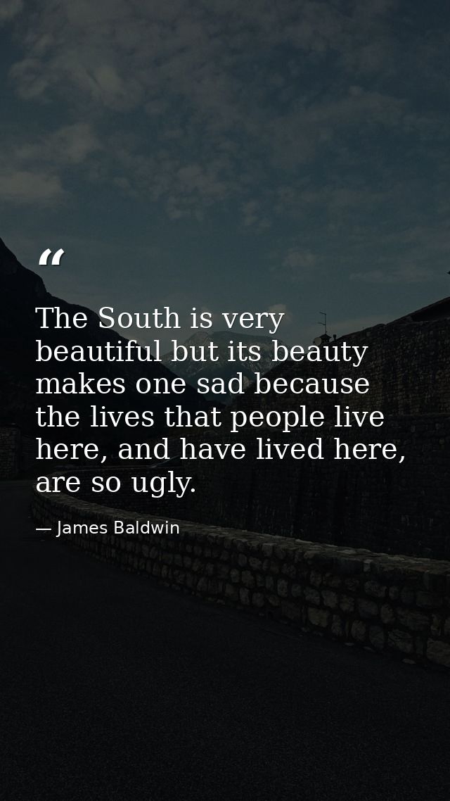 The South is very beautiful but its beauty makes one sad because the lives that people live here, and have lived here, a — James Baldwin
