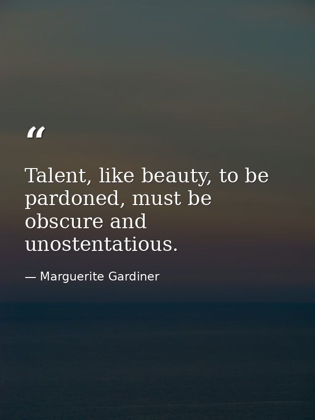 Talent, like beauty, to be pardoned, must be obscure and unostentatious. — Marguerite Gardiner