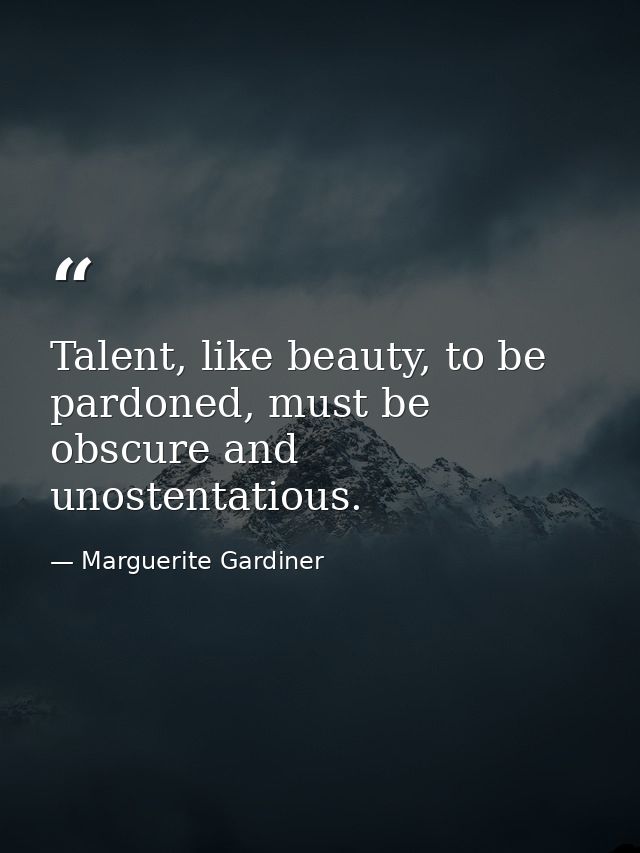 Talent, like beauty, to be pardoned, must be obscure and unostentatious. — Marguerite Gardiner