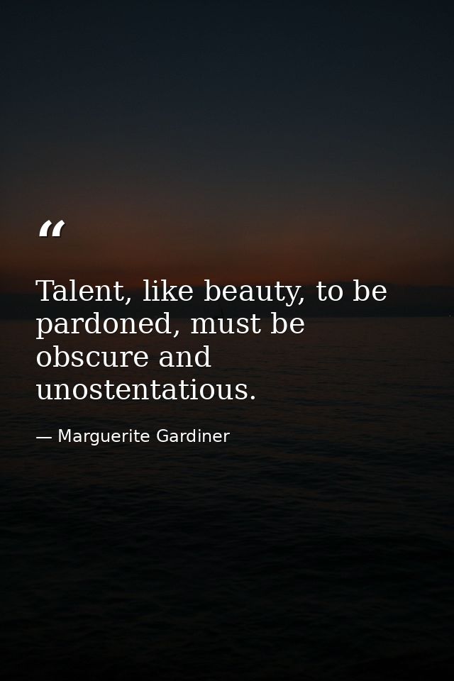Talent, like beauty, to be pardoned, must be obscure and unostentatious. — Marguerite Gardiner
