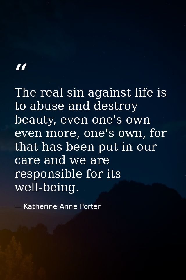 The real sin against life is to abuse and destroy beauty, even one's own even more, one's own, for that has been put in  — Katherine Anne Porter