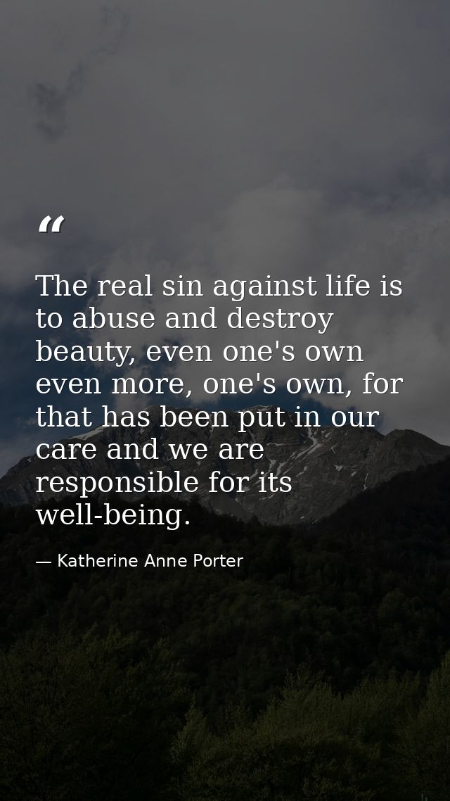The real sin against life is to abuse and destroy beauty, even one's own even more, one's own, for that has been put in  — Katherine Anne Porter