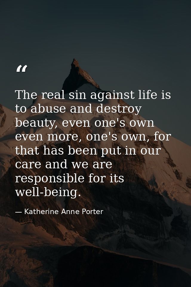 The real sin against life is to abuse and destroy beauty, even one's own even more, one's own, for that has been put in  — Katherine Anne Porter