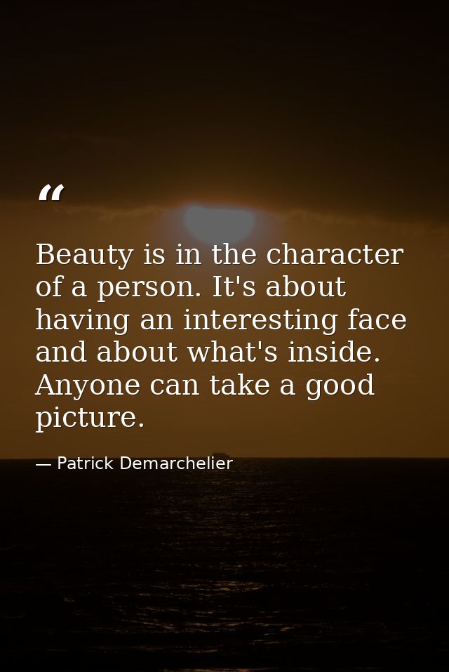 Beauty is in the character of a person. It's about having an interesting face and about what's inside. Anyone can take a — Patrick Demarchelier