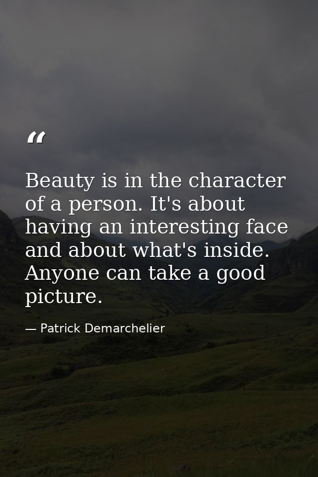 Beauty is in the character of a person. It's about having an interesting face and about what's inside. Anyone can take a — Patrick Demarchelier