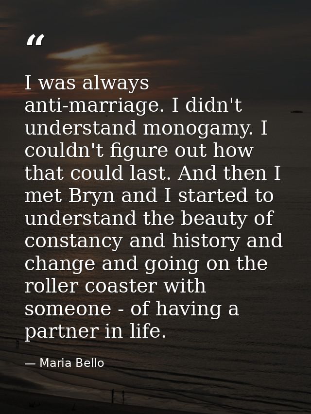 I was always anti-marriage. I didn't understand monogamy. I couldn't figure out how that could last. And then I met Bryn — Maria Bello