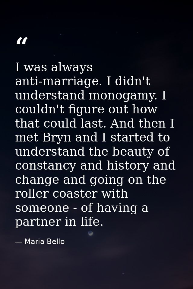 I was always anti-marriage. I didn't understand monogamy. I couldn't figure out how that could last. And then I met Bryn — Maria Bello