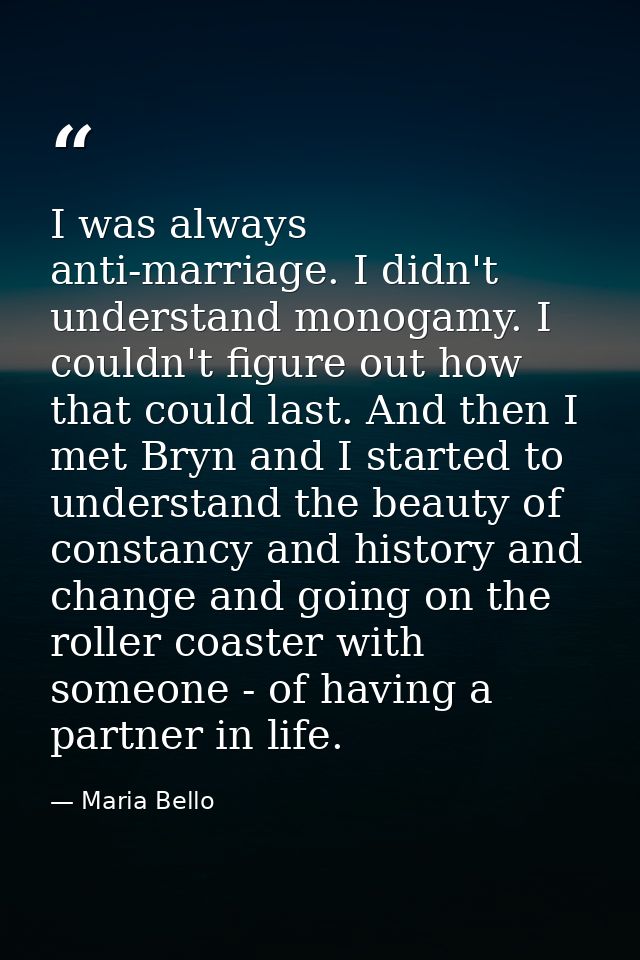I was always anti-marriage. I didn't understand monogamy. I couldn't figure out how that could last. And then I met Bryn — Maria Bello