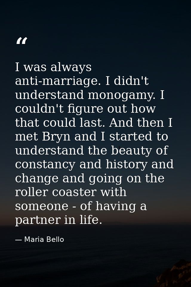 I was always anti-marriage. I didn't understand monogamy. I couldn't figure out how that could last. And then I met Bryn — Maria Bello