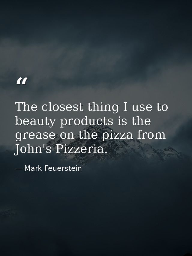 The closest thing I use to beauty products is the grease on the pizza from John's Pizzeria. — Mark Feuerstein