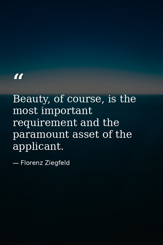 Beauty, of course, is the most important requirement and the paramount asset of the applicant. — Florenz Ziegfeld