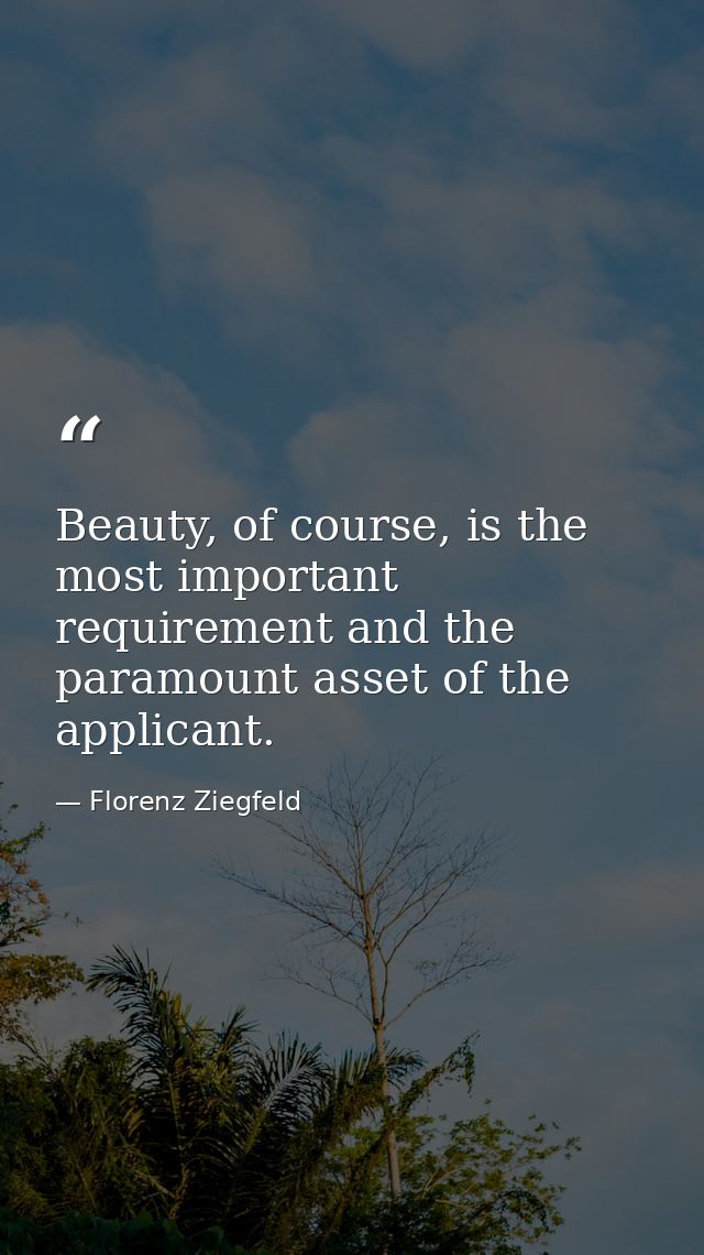 Beauty, of course, is the most important requirement and the paramount asset of the applicant. — Florenz Ziegfeld