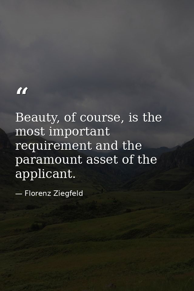 Beauty, of course, is the most important requirement and the paramount asset of the applicant. — Florenz Ziegfeld
