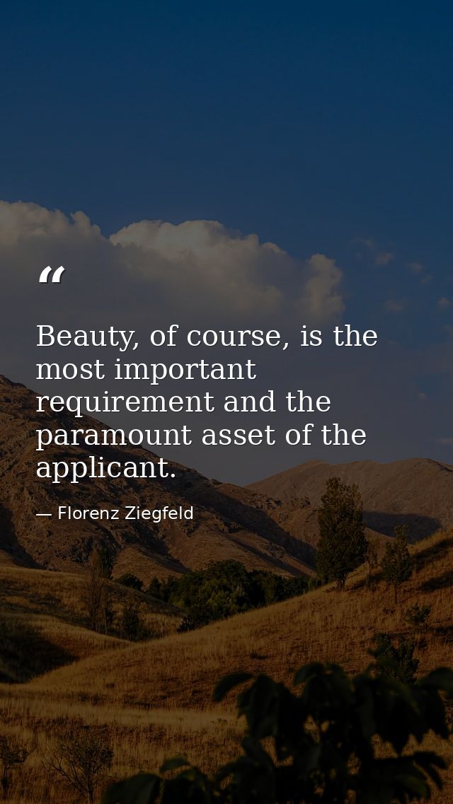 Beauty, of course, is the most important requirement and the paramount asset of the applicant. — Florenz Ziegfeld