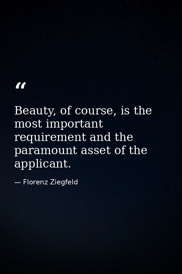 Beauty, of course, is the most important requirement and the paramount asset of the applicant. — Florenz Ziegfeld