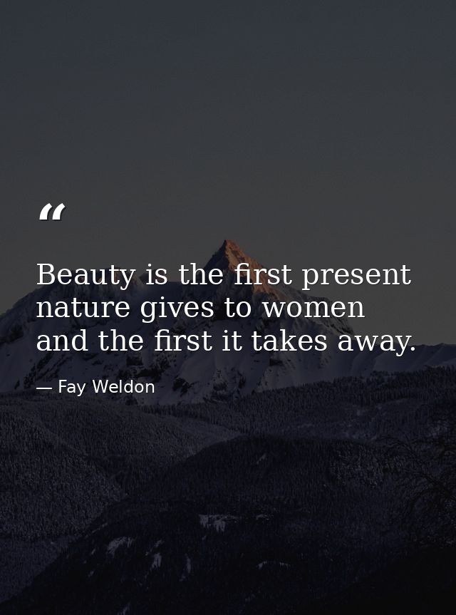 Beauty is the first present nature gives to women and the first it takes away. — Fay Weldon