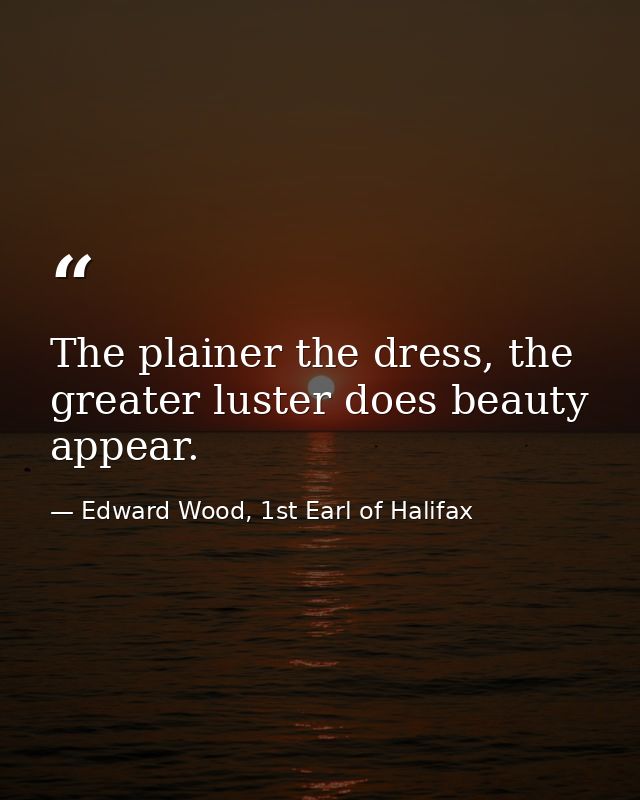 The plainer the dress, the greater luster does beauty appear. — Edward Wood, 1st Earl of Halifax